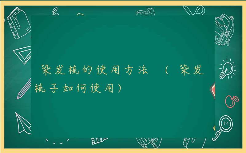 染发梳的使用方法 (染发梳子如何使用)